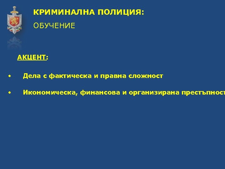 КРИМИНАЛНА ПОЛИЦИЯ: ОБУЧЕНИЕ АКЦЕНТ: • Дела с фактическа и правна сложност • Икономическа, финансова