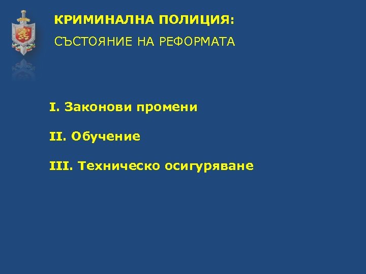 КРИМИНАЛНА ПОЛИЦИЯ: СЪСТОЯНИЕ НА РЕФОРМАТА І. Законови промени ІІ. Обучение ІІІ. Техническо осигуряване 