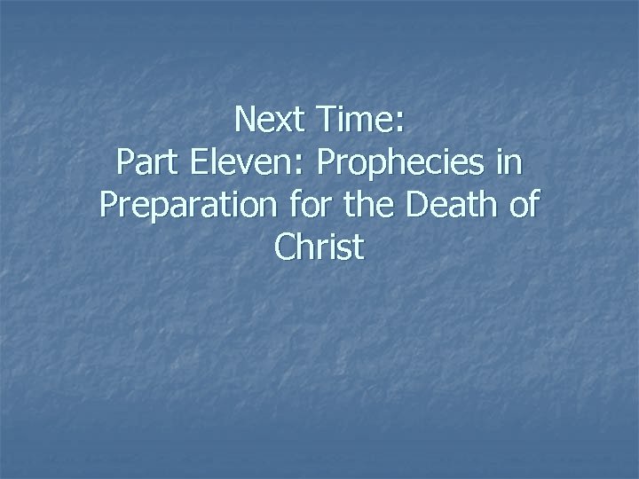 Next Time: Part Eleven: Prophecies in Preparation for the Death of Christ 