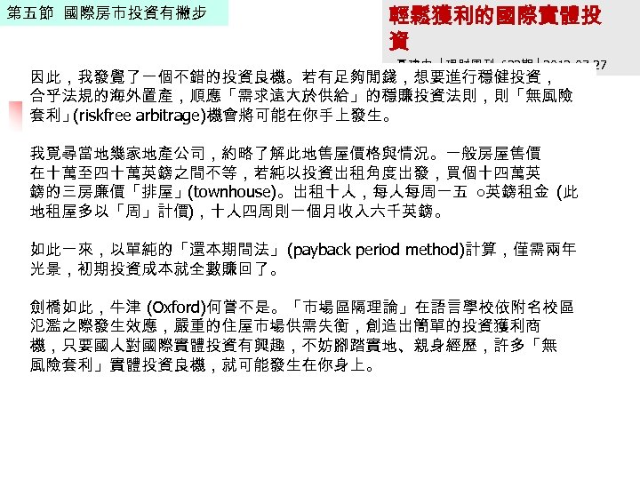 第五節 國際房市投資有撇步 輕鬆獲利的國際實體投 資 聶建中 │理財周刊 622期 │2012 -07 -27 因此，我發覺了一個不錯的投資良機。若有足夠閒錢，想要進行穩健投資， 合乎法規的海外置產，順應「需求遠大於供給」的穩賺投資法則，則「無風險 套利」 (riskfree