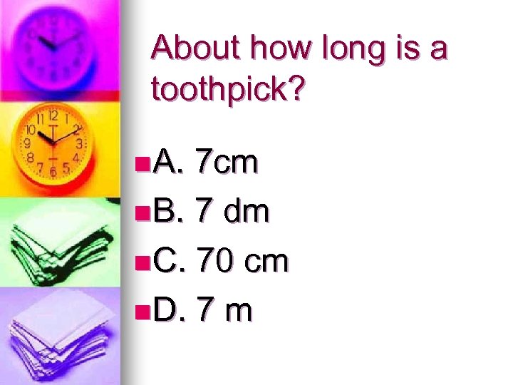 About how long is a toothpick? n A. 7 cm n B. 7 dm