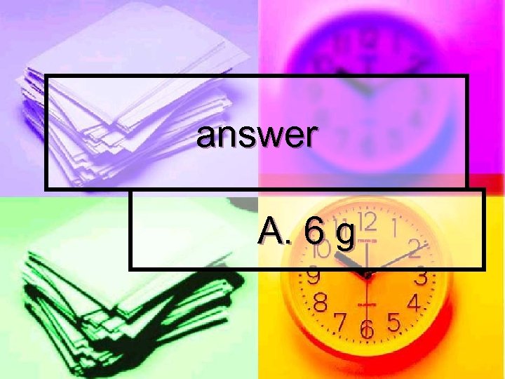 answer A. 6 g 
