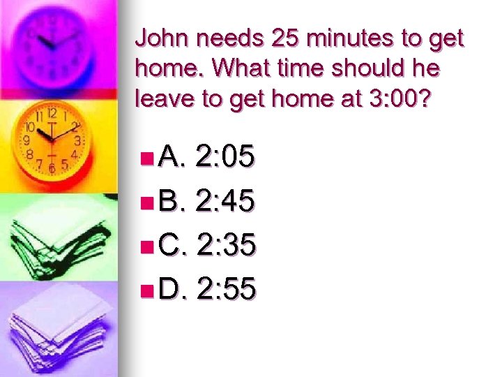 John needs 25 minutes to get home. What time should he leave to get
