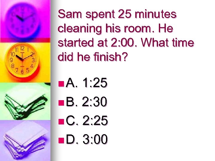 Sam spent 25 minutes cleaning his room. He started at 2: 00. What time
