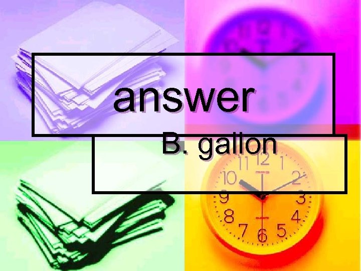 answer B. gallon 