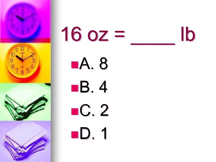 16 oz = ____ lb n. A. 8 n. B. 4 n. C. 2