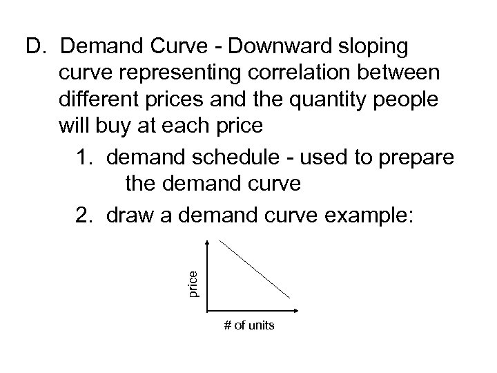 price D. Demand Curve - Downward sloping curve representing correlation between different prices and