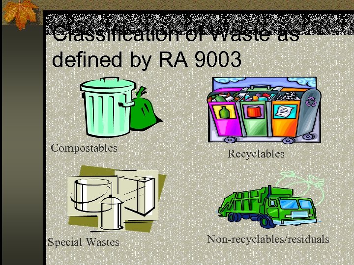 Classification of Waste as defined by RA 9003 Compostables Special Wastes Recyclables Non-recyclables/residuals 