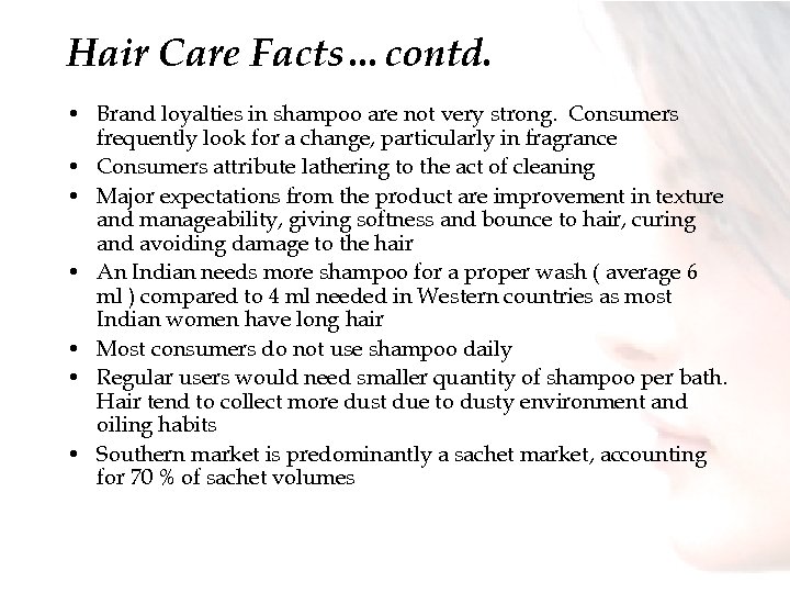 Hair Care Facts…contd. • Brand loyalties in shampoo are not very strong. Consumers frequently