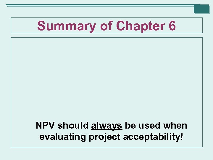 Summary of Chapter 6 NPV should always be used when evaluating project acceptability! 