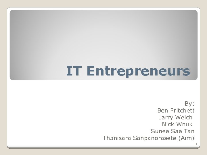 IT Entrepreneurs By: Ben Pritchett Larry Welch Nick Wnuk Sunee Sae Tan Thanisara Sanpanorasete