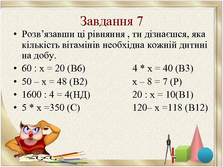 Завдання 7 • Розв’язавши ці рівняння , ти дізнаєшся, яка кількість вітамінів необхідна кожній