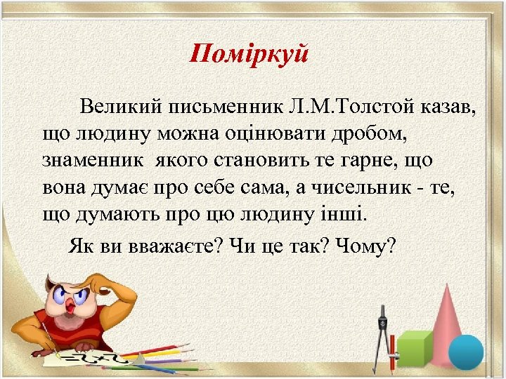 Поміркуй Великий письменник Л. М. Толстой казав, що людину можна оцінювати дробом, знаменник якого