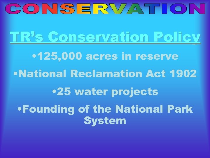 TR’s Conservation Policy • 125, 000 acres in reserve • National Reclamation Act 1902