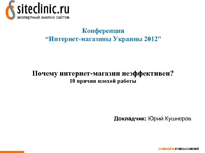 Конференция “Интернет-магазины Украины 2012” Почему интернет-магазин неэффективен? 10 причин плохой работы Докладчик: Юрий Кушнеров