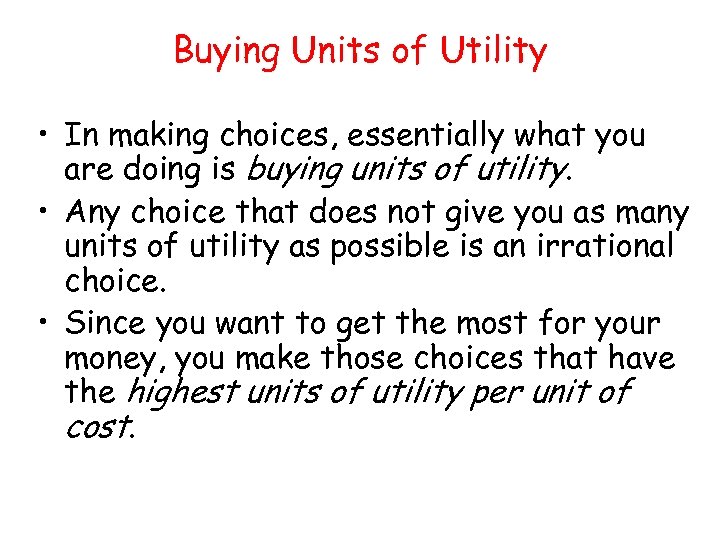 Buying Units of Utility • In making choices, essentially what you are doing is