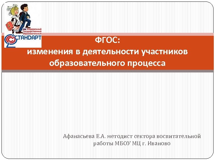 ФГОС: изменения в деятельности участников образовательного процесса Афанасьева Е. А. методист сектора воспитательной работы