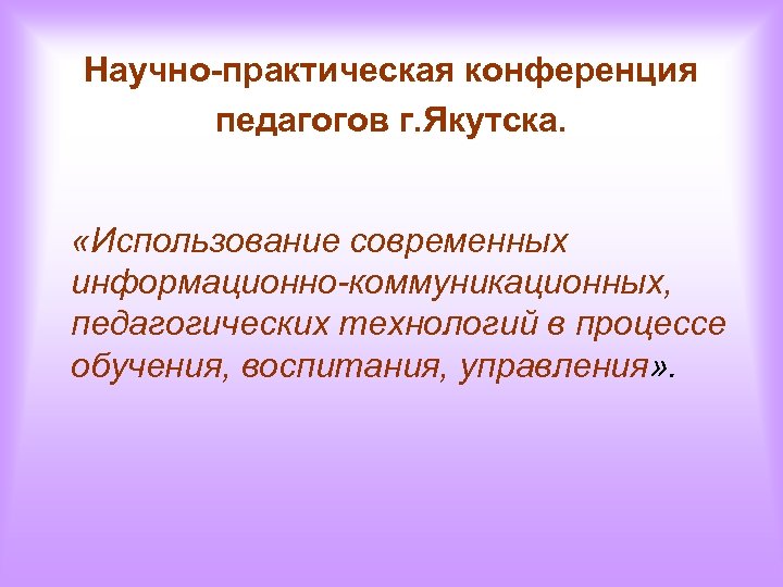 Научно-практическая конференция педагогов г. Якутска. «Использование современных информационно-коммуникационных, педагогических технологий в процессе обучения, воспитания,