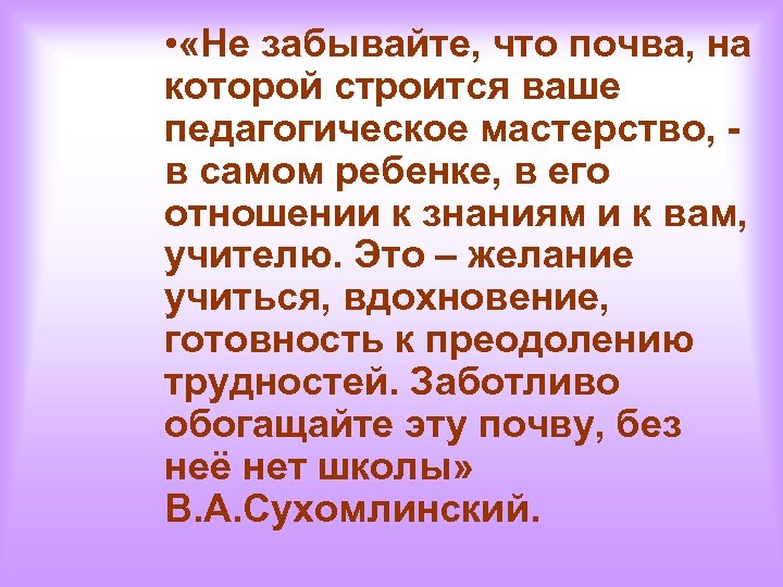  • «Не забывайте, что почва, на которой строится ваше педагогическое мастерство, - в