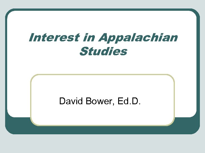 Interest in Appalachian Studies David Bower, Ed. D. 