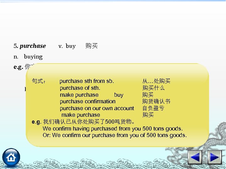 5. purchase v. buy 购买 n. buying e. g. 你方的产品质量优良，我们想向你方购买。 Your goods are of