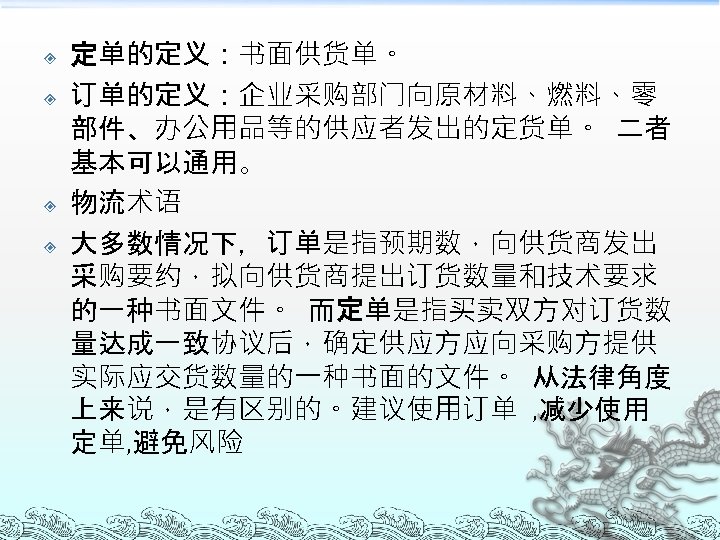  定单的定义：书面供货单。 订单的定义：企业采购部门向原材料、燃料、零 部件、办公用品等的供应者发出的定货单。 二者 基本可以通用。 物流术语 大多数情况下，订单是指预期数，向供货商发出 采购要约，拟向供货商提出订货数量和技术要求 的一种书面文件。 而定单是指买卖双方对订货数 量达成一致协议后，确定供应方应向采购方提供 实际应交货数量的一种书面的文件。 从法律角度