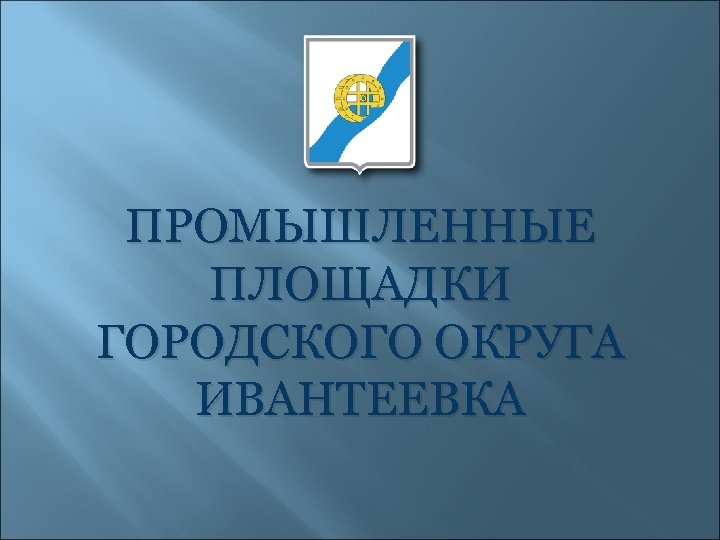 ПРОМЫШЛЕННЫЕ ПЛОЩАДКИ ГОРОДСКОГО ОКРУГА ИВАНТЕЕВКА 