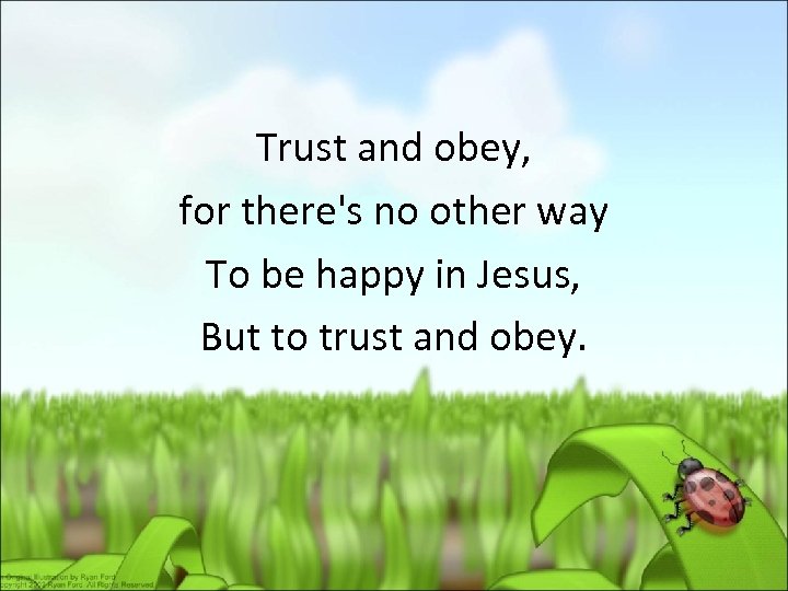 Trust and obey, for there's no other way To be happy in Jesus, But