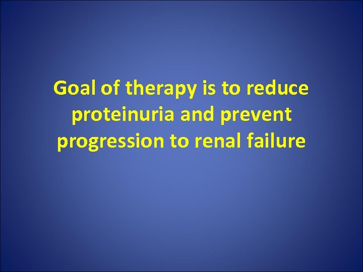 Goal of therapy is to reduce proteinuria and prevent progression to renal failure 