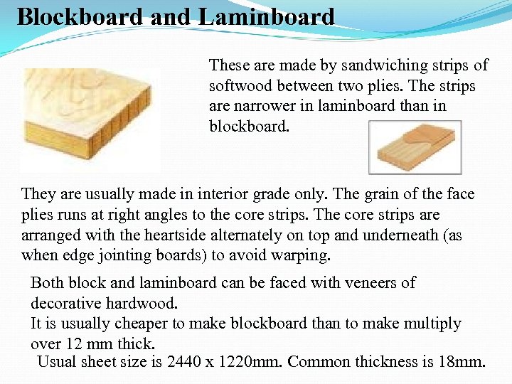 Blockboard and Laminboard These are made by sandwiching strips of softwood between two plies.