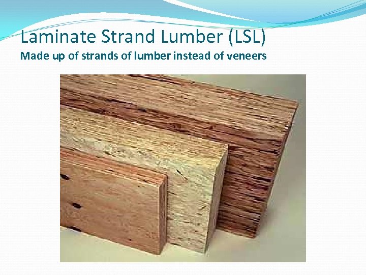 Laminate Strand Lumber (LSL) Made up of strands of lumber instead of veneers 