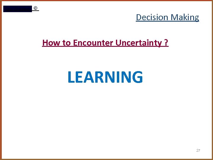 Rami Gharaibeh © Decision Making How to Encounter Uncertainty ? LEARNING 27 