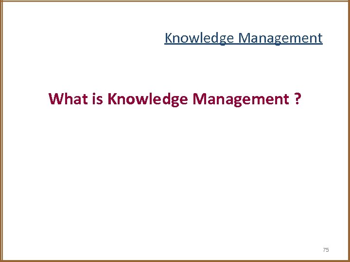 Knowledge Management What is Knowledge Management ? 75 