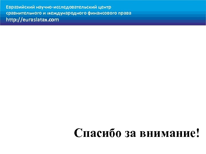 Евразийский научно-исследовательский центр сравнительного и международного финансового права http: //eurasiatax. com Спасибо за внимание!