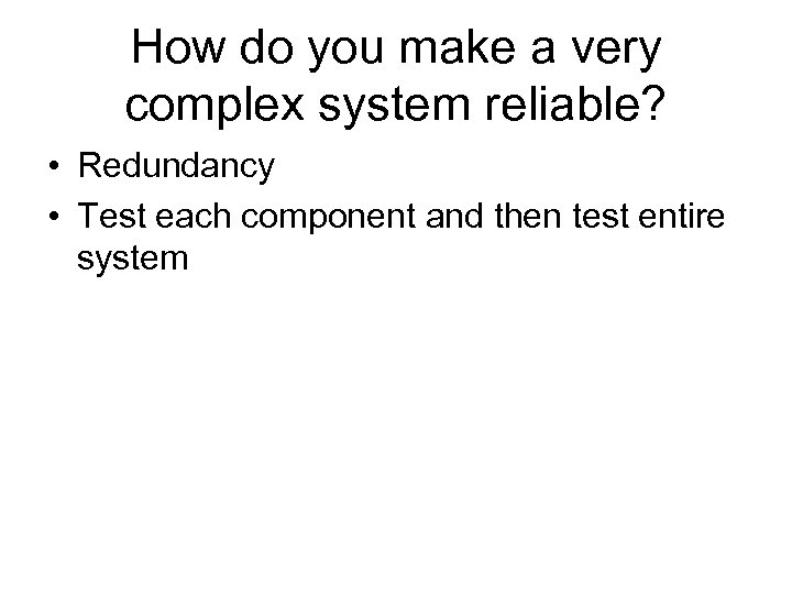 How do you make a very complex system reliable? • Redundancy • Test each