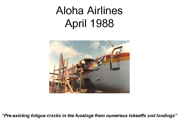 Aloha Airlines April 1988 “Pre-existing fatigue cracks in the fuselage from numerous takeoffs and