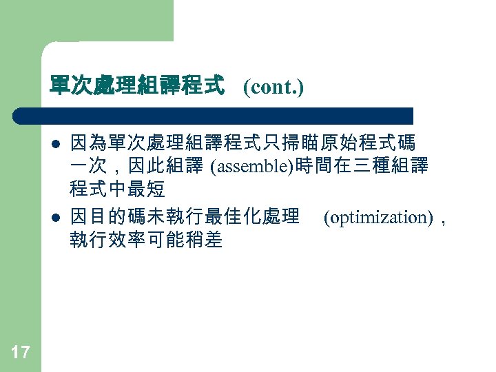 單次處理組譯程式 (cont. ) l l 17 因為單次處理組譯程式只掃瞄原始程式碼 一次，因此組譯 (assemble)時間在三種組譯 程式中最短 因目的碼未執行最佳化處理 (optimization)， 執行效率可能稍差 