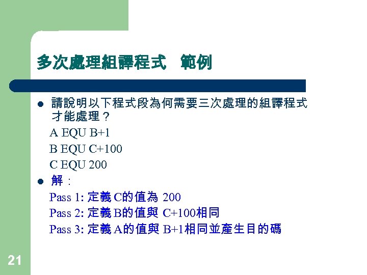 多次處理組譯程式 範例 l l 21 請說明以下程式段為何需要三次處理的組譯程式 才能處理？ A EQU B+1 B EQU C+100 C