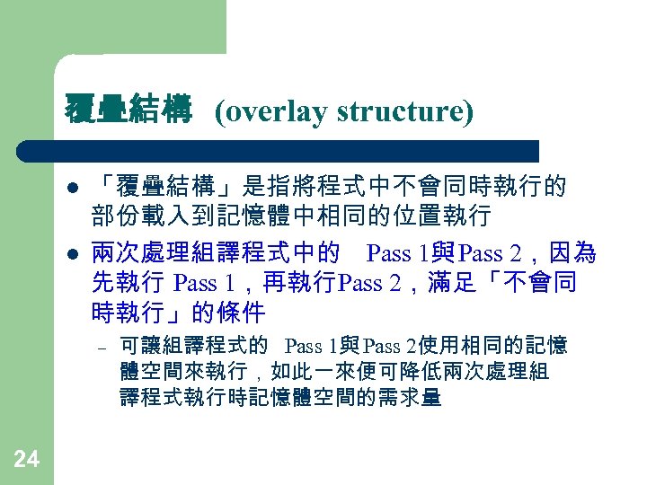 覆疊結構 (overlay structure) l l 「覆疊結構」是指將程式中不會同時執行的 部份載入到記憶體中相同的位置執行 兩次處理組譯程式中的 Pass 1與 Pass 2，因為 先執行 Pass