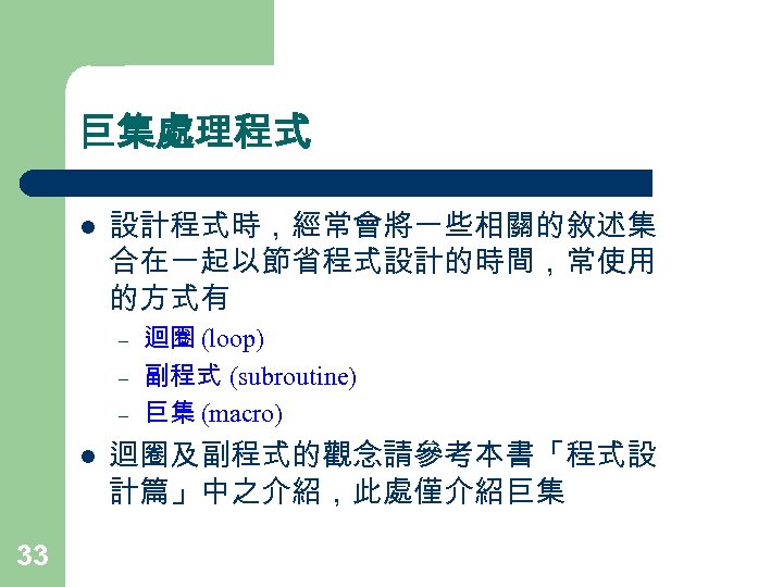 巨集處理程式 l 設計程式時，經常會將一些相關的敘述集 合在一起以節省程式設計的時間，常使用 的方式有 – – – l 33 迴圈 (loop) 副程式 (subroutine)