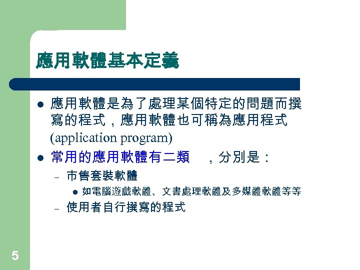 應用軟體基本定義 l l 應用軟體是為了處理某個特定的問題而撰 寫的程式，應用軟體也可稱為應用程式 (application program) 常用的應用軟體有二類 ，分別是： – 市售套裝軟體 l – 5