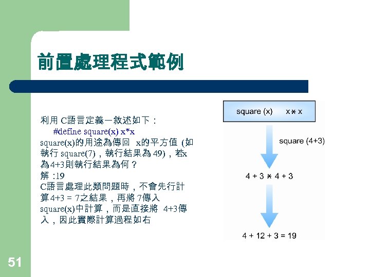 前置處理程式範例 利用 C語言定義一敘述如下： 　　 #define square(x) x*x square(x)的用途為傳回 x的平方值 (如 執行 square(7)，執行結果為 49)，若x 為