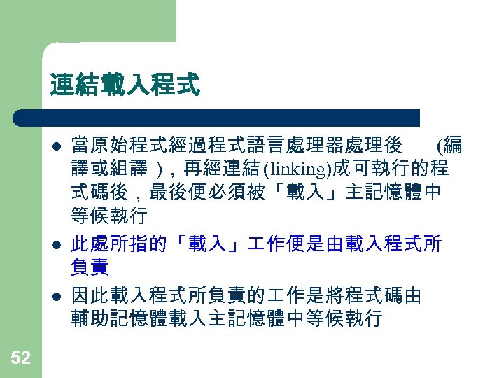 連結載入程式 l l l 52 當原始程式經過程式語言處理器處理後 (編 譯或組譯 )，再經連結 (linking)成可執行的程 式碼後，最後便必須被「載入」主記憶體中 等候執行 此處所指的「載入」 作便是由載入程式所