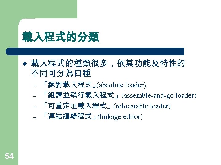 載入程式的分類 l 載入程式的種類很多，依其功能及特性的 不同可分為四種 – – 54 「絕對載入程式」 (absolute loader) 「組譯並執行載入程式」(assemble-and-go loader) 「可重定址載入程式」(relocatable loader)