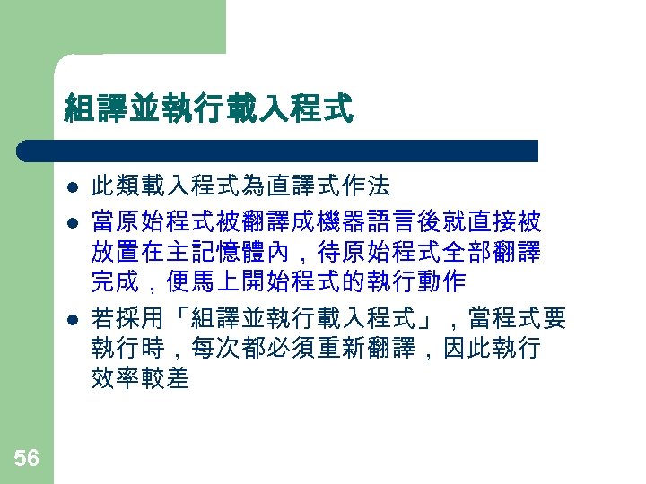 組譯並執行載入程式 l l l 56 此類載入程式為直譯式作法 當原始程式被翻譯成機器語言後就直接被 放置在主記憶體內，待原始程式全部翻譯 完成，便馬上開始程式的執行動作 若採用「組譯並執行載入程式」，當程式要 執行時，每次都必須重新翻譯，因此執行 效率較差 