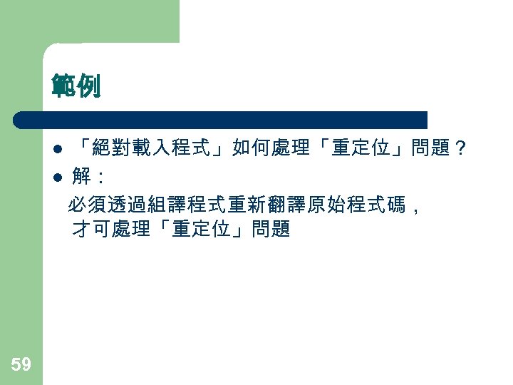 範例 「絕對載入程式」如何處理「重定位」問題？ l 解： 必須透過組譯程式重新翻譯原始程式碼， 才可處理「重定位」問題 l 59 