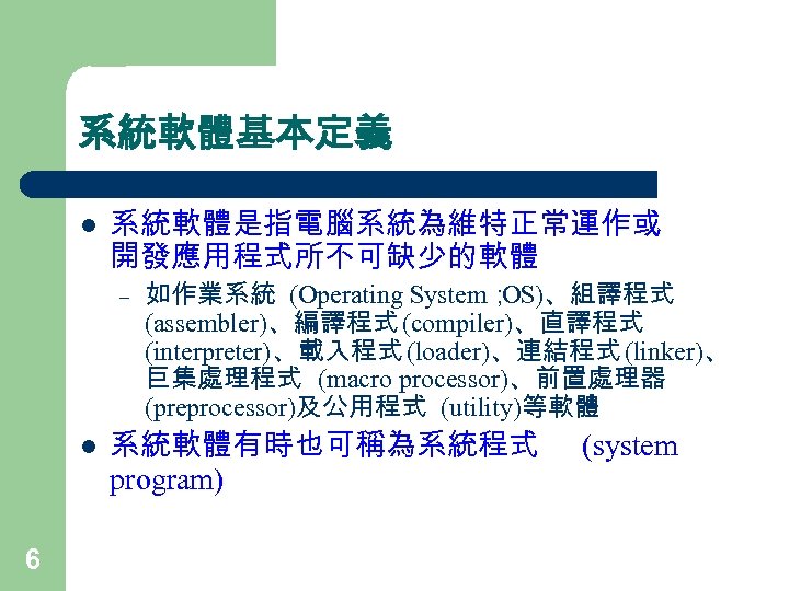 系統軟體基本定義 l 系統軟體是指電腦系統為維特正常運作或 開發應用程式所不可缺少的軟體 – l 6 如作業系統 (Operating System； OS)、組譯程式 (assembler)、編譯程式 (compiler)、直譯程式 (interpreter)、載入程式