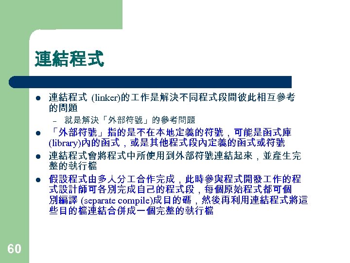 連結程式 l 連結程式 (linker)的 作是解決不同程式段間彼此相互參考 的問題 – l l l 60 就是解決「外部符號」的參考問題 「外部符號」指的是不在本地定義的符號，可能是函式庫 (library)內的函式，或是其他程式段內定義的函式或符號