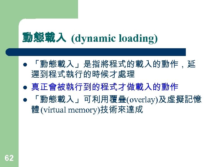 動態載入 (dynamic loading) l l l 62 「動態載入」是指將程式的載入的動作，延 遲到程式執行的時候才處理 真正會被執行到的程式才做載入的動作 「動態載入」可利用覆疊(overlay)及虛擬記憶 體 (virtual memory)技術來達成