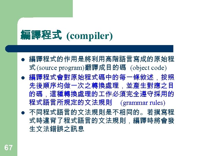 編譯程式 (compiler) l l l 67 編譯程式的作用是將利用高階語言寫成的原始程 式 (source program)翻譯成目的碼 (object code) 編譯程式會對原始程式碼中的每一條敘述，按照 先後順序均做一次之轉換處理，並產生對應之目